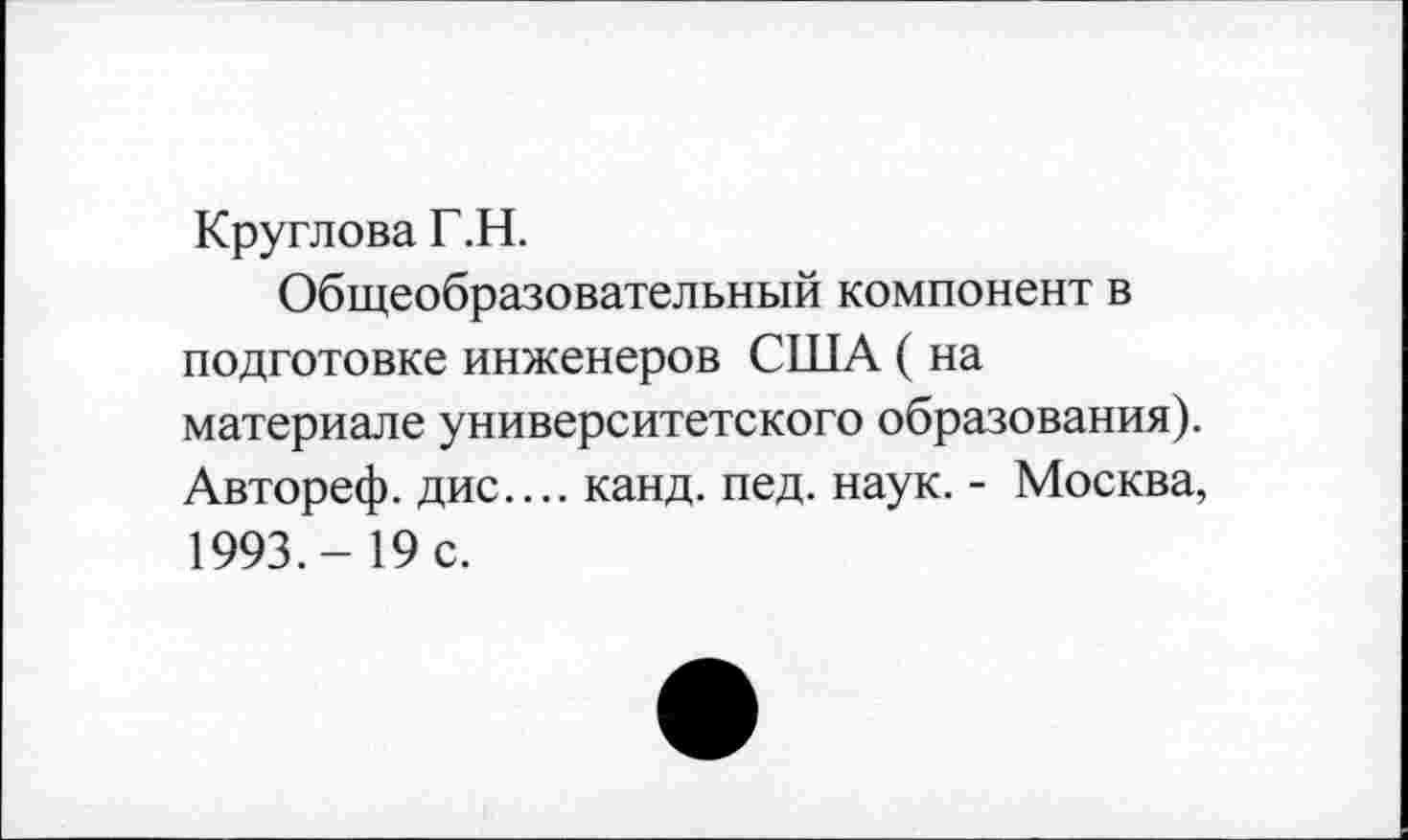 ﻿Круглова Г.Н.
Общеобразовательный компонент в подготовке инженеров США ( на материале университетского образования). Автореф. дис.... канд. пед. наук. - Москва, 1993,- 19 с.